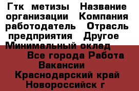 Гтк «метизы › Название организации ­ Компания-работодатель › Отрасль предприятия ­ Другое › Минимальный оклад ­ 25 000 - Все города Работа » Вакансии   . Краснодарский край,Новороссийск г.